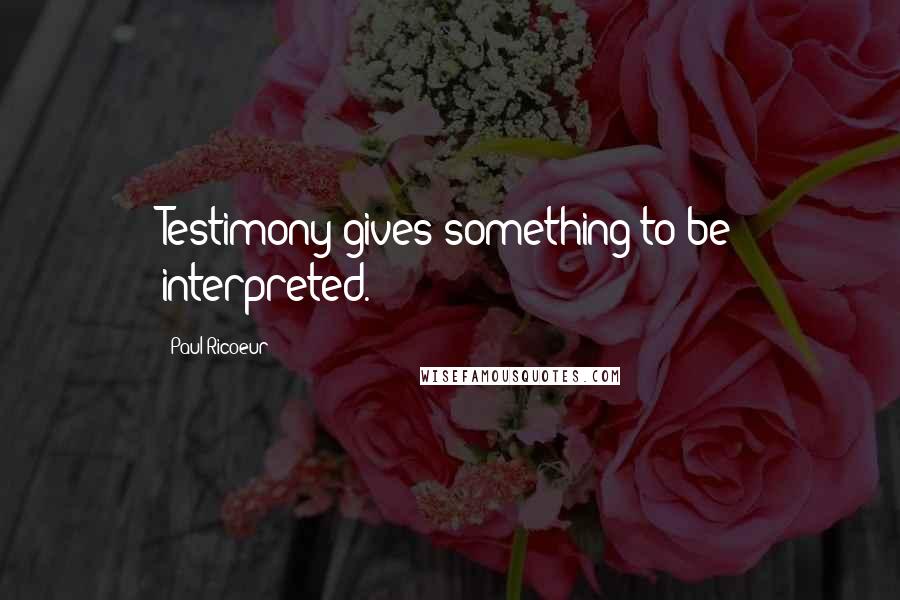 Paul Ricoeur Quotes: Testimony gives something to be interpreted.