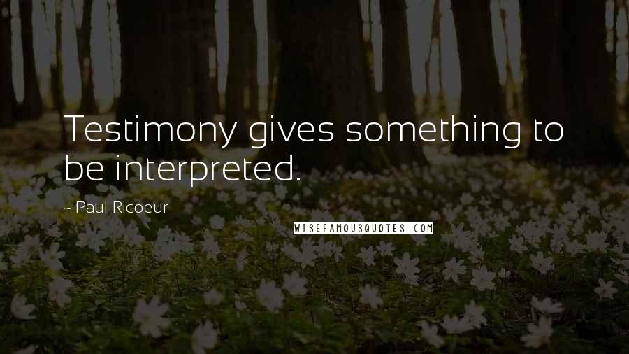 Paul Ricoeur Quotes: Testimony gives something to be interpreted.