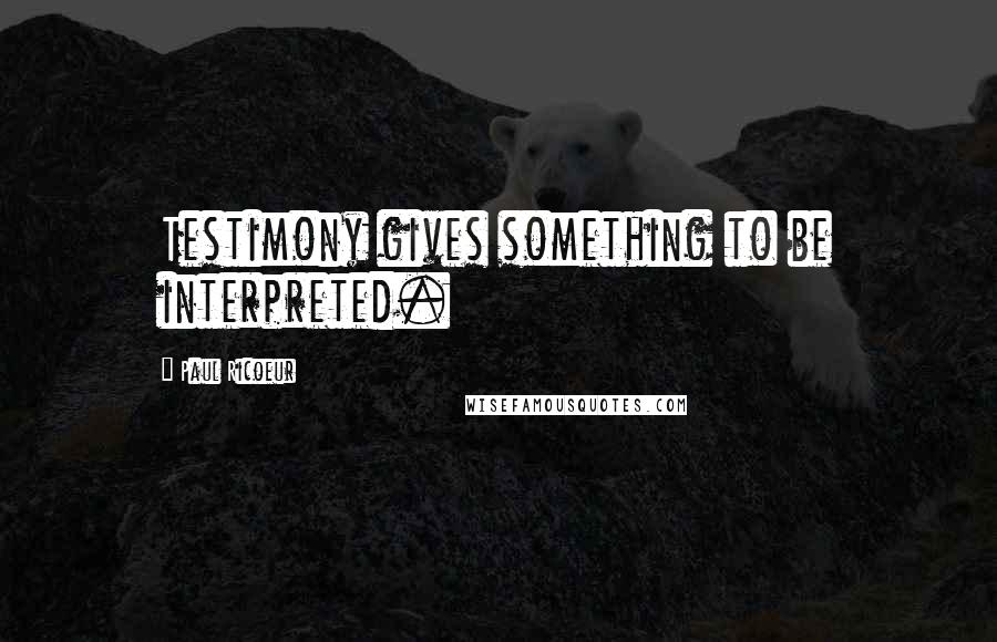 Paul Ricoeur Quotes: Testimony gives something to be interpreted.