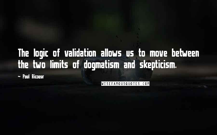 Paul Ricoeur Quotes: The logic of validation allows us to move between the two limits of dogmatism and skepticism.