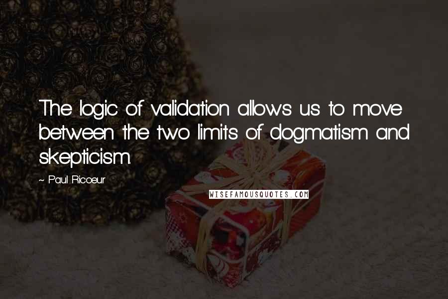 Paul Ricoeur Quotes: The logic of validation allows us to move between the two limits of dogmatism and skepticism.