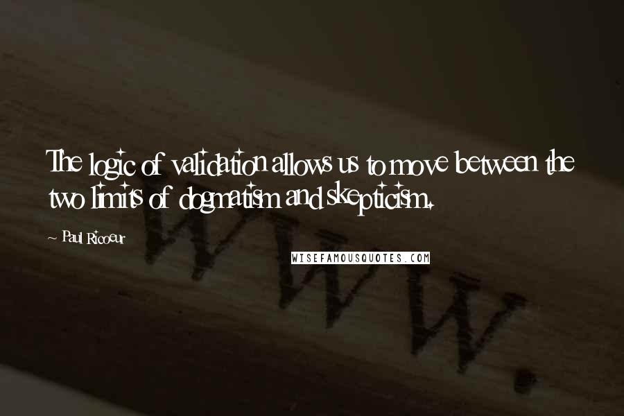 Paul Ricoeur Quotes: The logic of validation allows us to move between the two limits of dogmatism and skepticism.