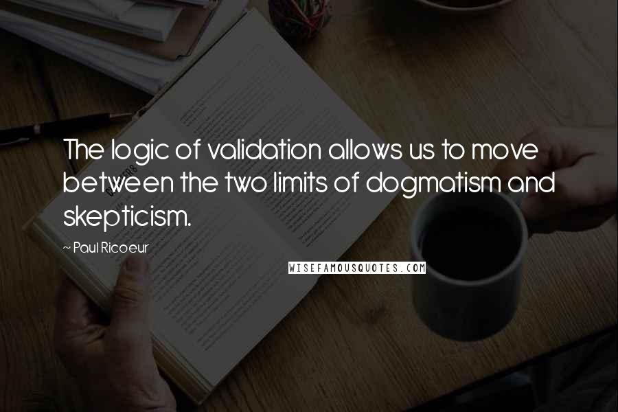 Paul Ricoeur Quotes: The logic of validation allows us to move between the two limits of dogmatism and skepticism.