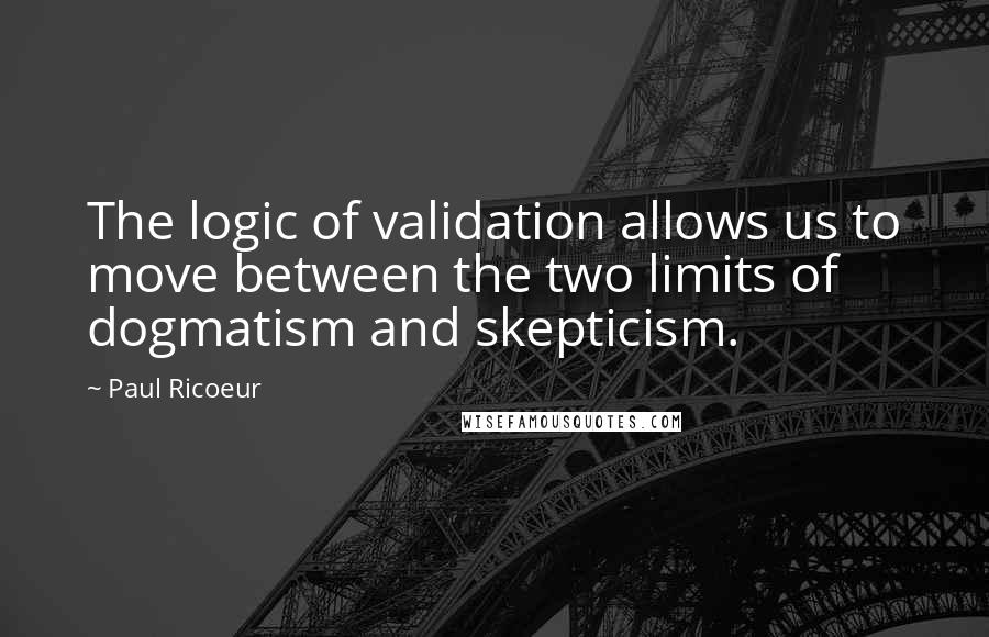 Paul Ricoeur Quotes: The logic of validation allows us to move between the two limits of dogmatism and skepticism.