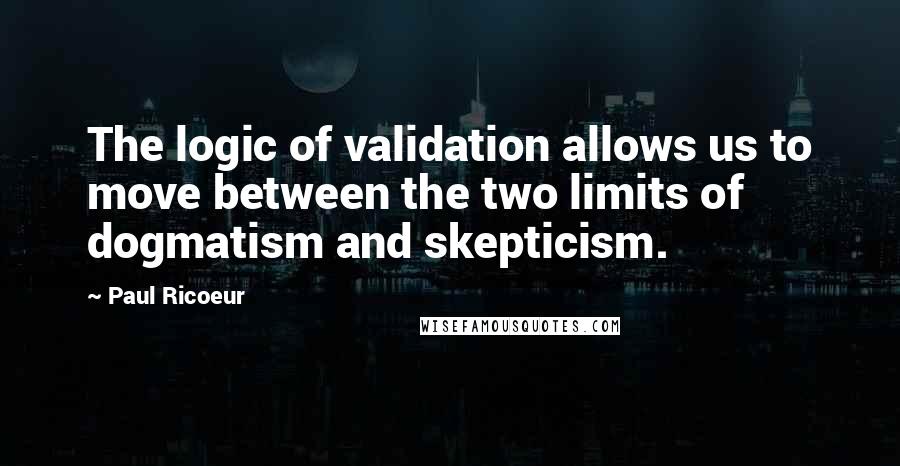 Paul Ricoeur Quotes: The logic of validation allows us to move between the two limits of dogmatism and skepticism.