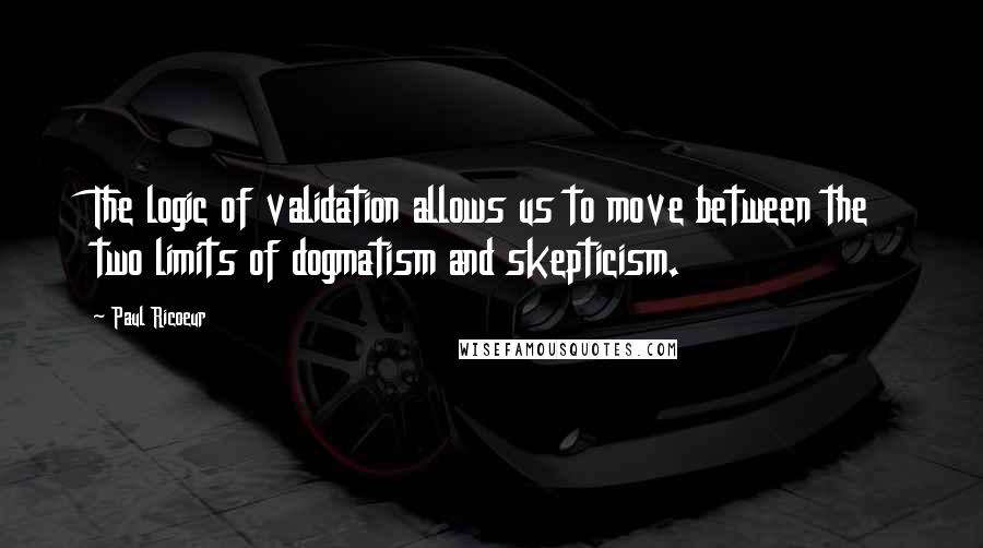 Paul Ricoeur Quotes: The logic of validation allows us to move between the two limits of dogmatism and skepticism.