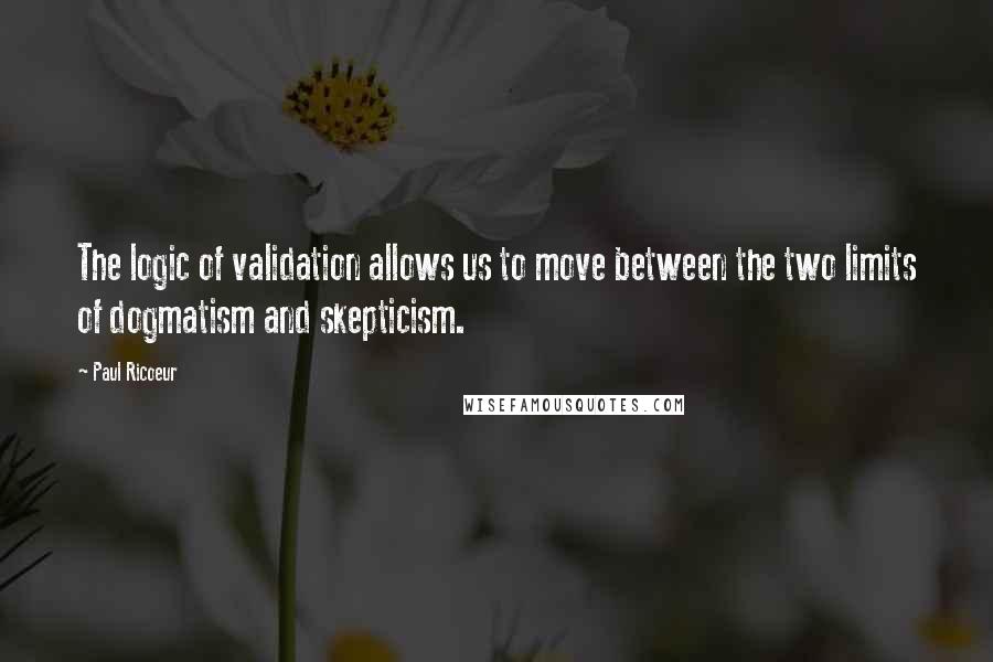 Paul Ricoeur Quotes: The logic of validation allows us to move between the two limits of dogmatism and skepticism.