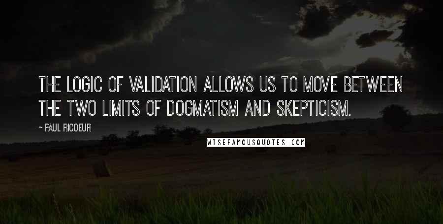 Paul Ricoeur Quotes: The logic of validation allows us to move between the two limits of dogmatism and skepticism.