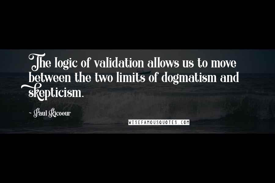 Paul Ricoeur Quotes: The logic of validation allows us to move between the two limits of dogmatism and skepticism.
