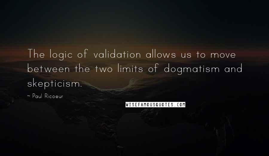 Paul Ricoeur Quotes: The logic of validation allows us to move between the two limits of dogmatism and skepticism.