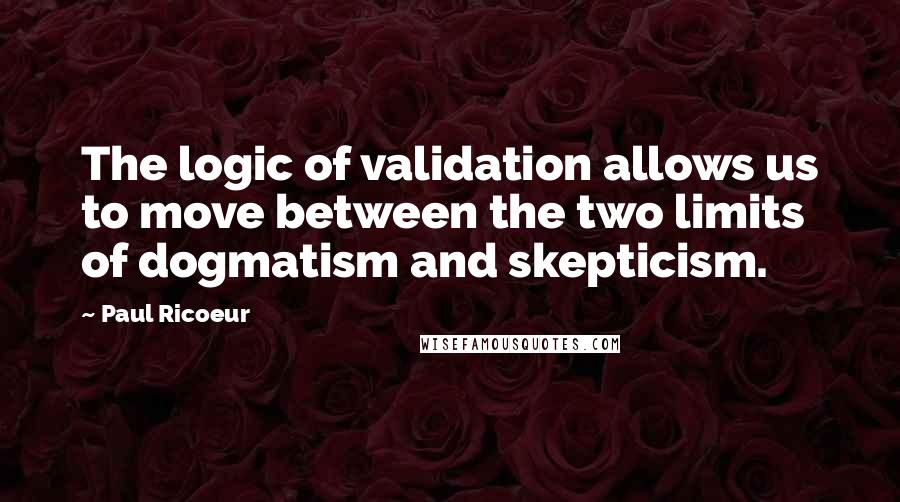 Paul Ricoeur Quotes: The logic of validation allows us to move between the two limits of dogmatism and skepticism.