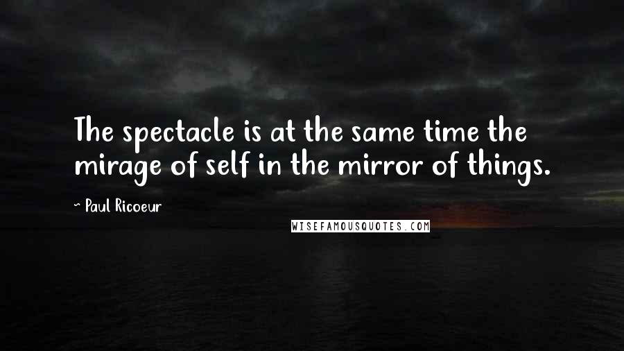 Paul Ricoeur Quotes: The spectacle is at the same time the mirage of self in the mirror of things.