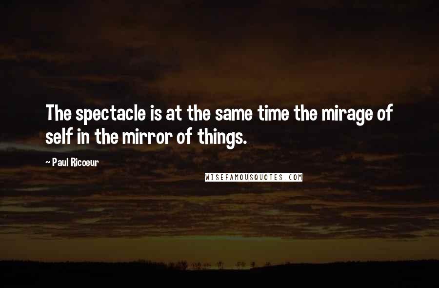 Paul Ricoeur Quotes: The spectacle is at the same time the mirage of self in the mirror of things.