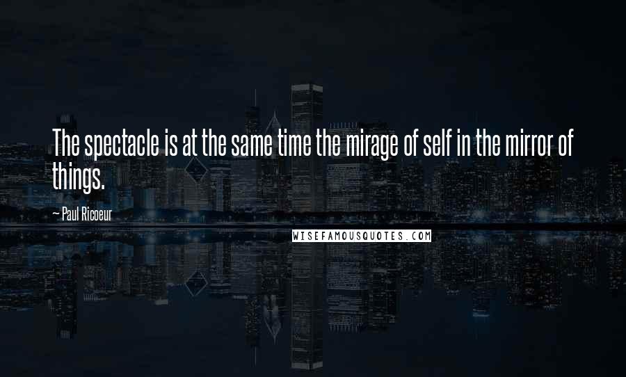 Paul Ricoeur Quotes: The spectacle is at the same time the mirage of self in the mirror of things.