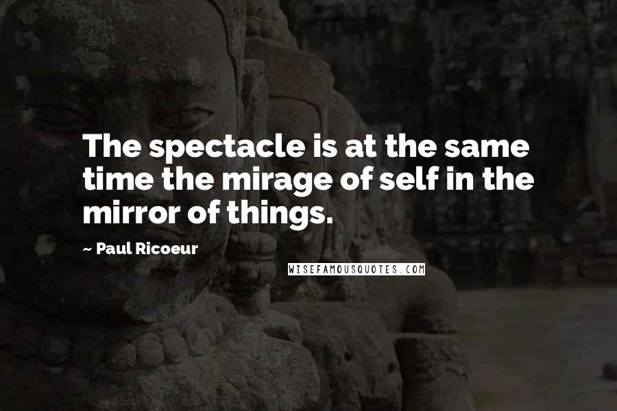 Paul Ricoeur Quotes: The spectacle is at the same time the mirage of self in the mirror of things.