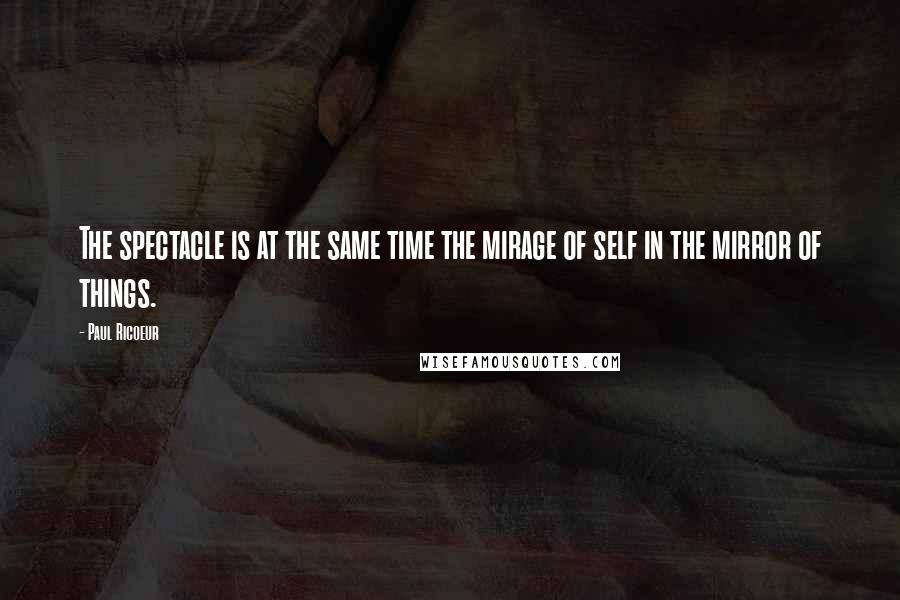 Paul Ricoeur Quotes: The spectacle is at the same time the mirage of self in the mirror of things.