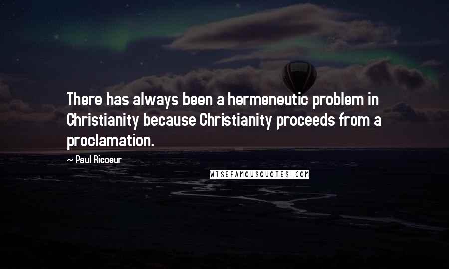 Paul Ricoeur Quotes: There has always been a hermeneutic problem in Christianity because Christianity proceeds from a proclamation.