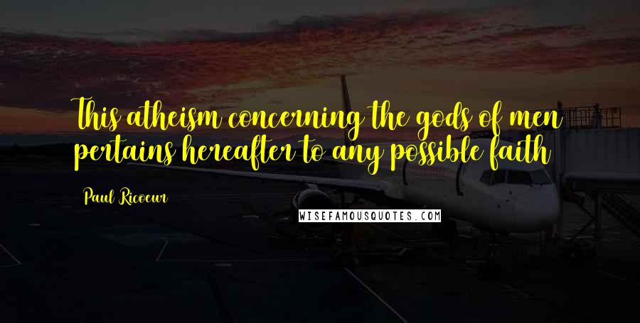 Paul Ricoeur Quotes: This atheism concerning the gods of men pertains hereafter to any possible faith
