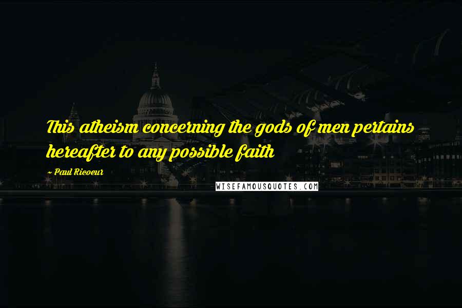 Paul Ricoeur Quotes: This atheism concerning the gods of men pertains hereafter to any possible faith