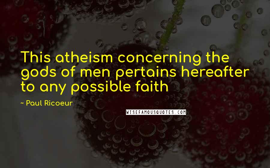 Paul Ricoeur Quotes: This atheism concerning the gods of men pertains hereafter to any possible faith