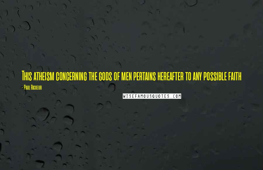 Paul Ricoeur Quotes: This atheism concerning the gods of men pertains hereafter to any possible faith