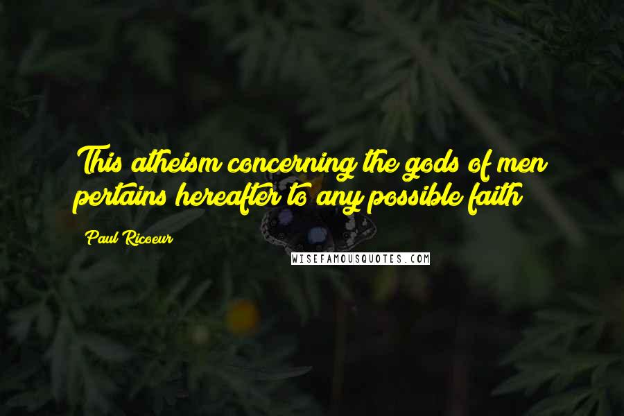 Paul Ricoeur Quotes: This atheism concerning the gods of men pertains hereafter to any possible faith