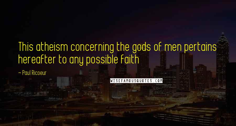 Paul Ricoeur Quotes: This atheism concerning the gods of men pertains hereafter to any possible faith