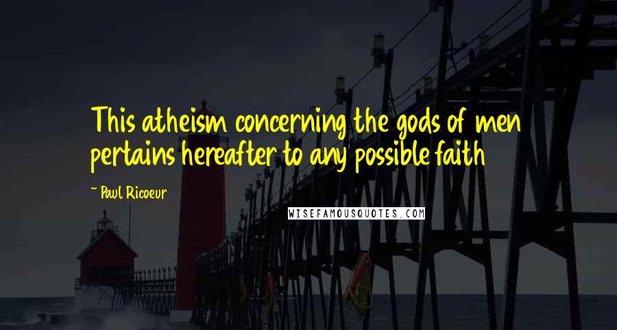 Paul Ricoeur Quotes: This atheism concerning the gods of men pertains hereafter to any possible faith