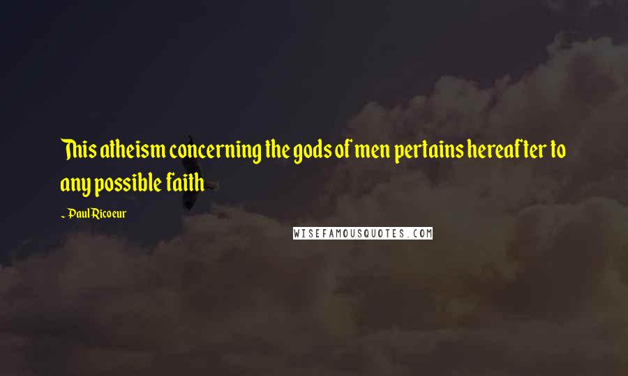 Paul Ricoeur Quotes: This atheism concerning the gods of men pertains hereafter to any possible faith