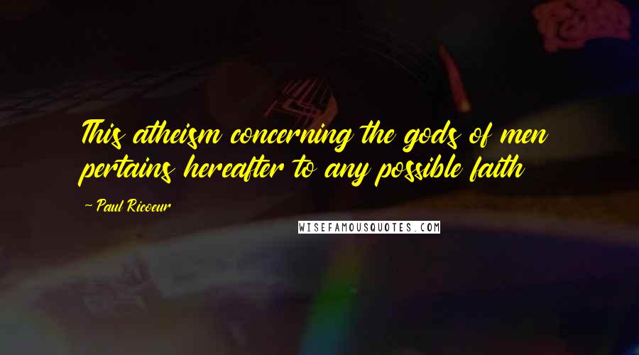 Paul Ricoeur Quotes: This atheism concerning the gods of men pertains hereafter to any possible faith