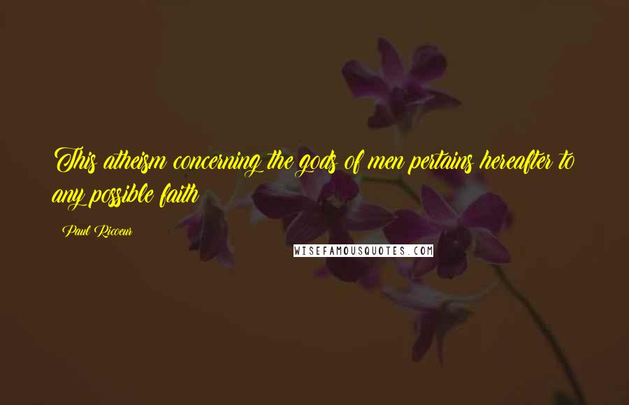 Paul Ricoeur Quotes: This atheism concerning the gods of men pertains hereafter to any possible faith