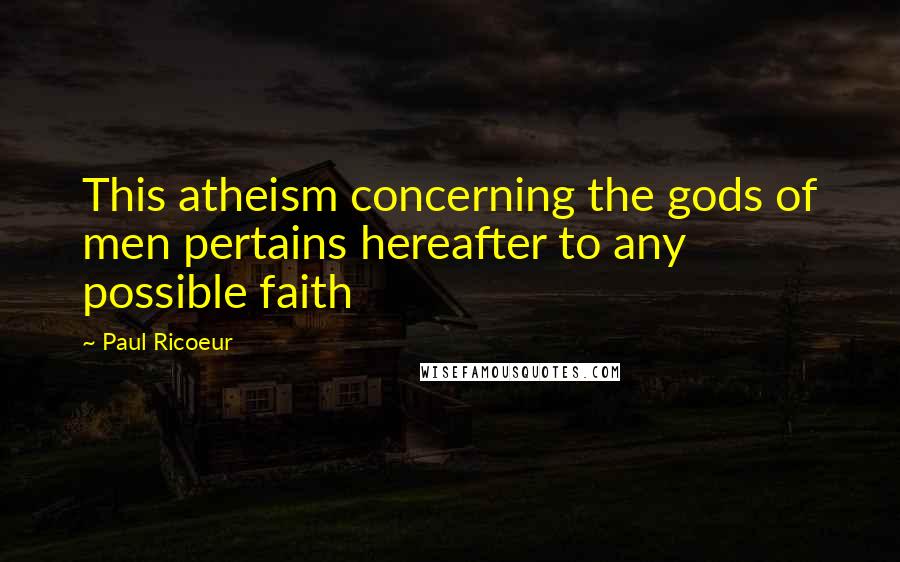 Paul Ricoeur Quotes: This atheism concerning the gods of men pertains hereafter to any possible faith