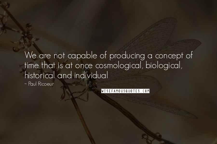 Paul Ricoeur Quotes: We are not capable of producing a concept of time that is at once cosmological, biological, historical and individual