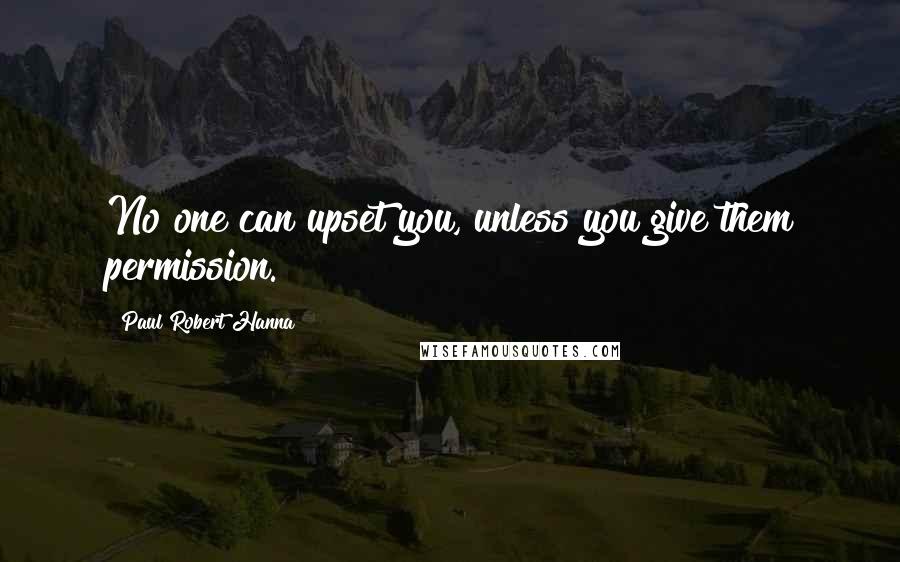 Paul Robert Hanna Quotes: No one can upset you, unless you give them permission.