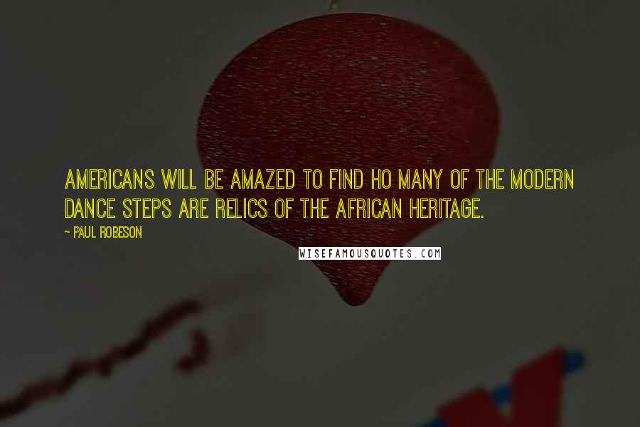 Paul Robeson Quotes: Americans will be amazed to find ho many of the modern dance steps are relics of the African heritage.