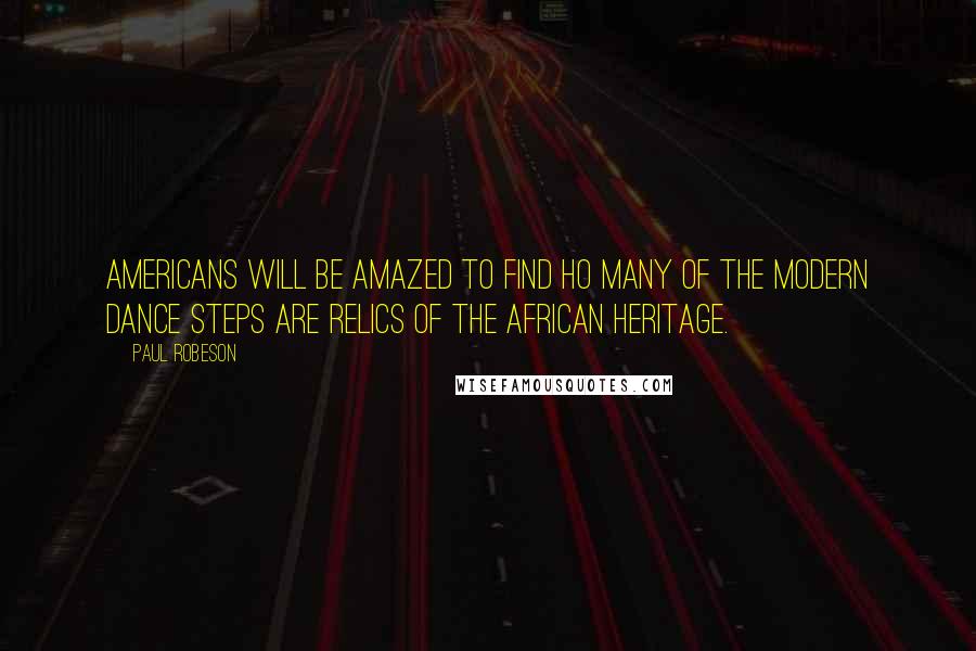 Paul Robeson Quotes: Americans will be amazed to find ho many of the modern dance steps are relics of the African heritage.