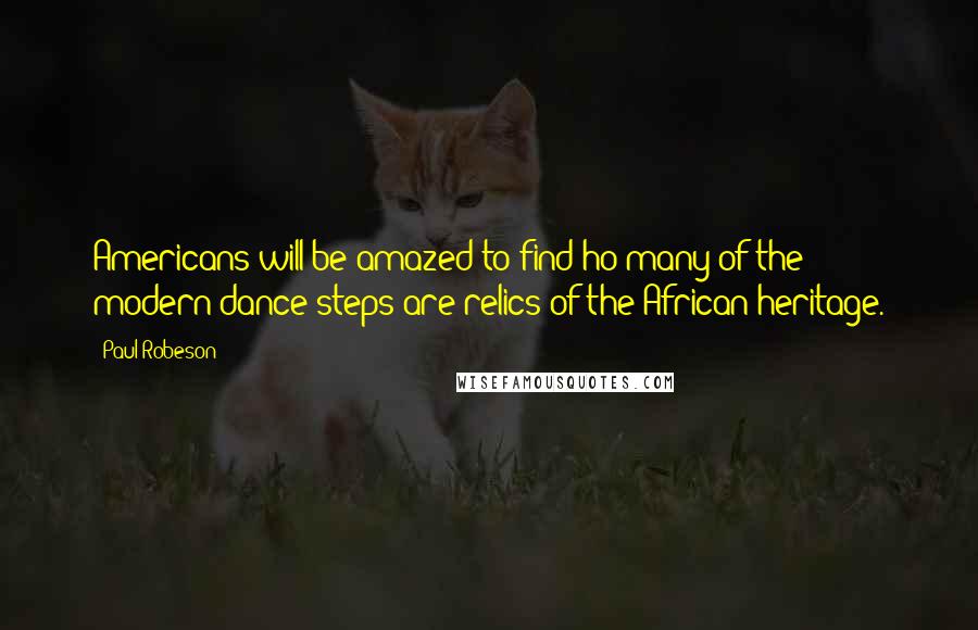 Paul Robeson Quotes: Americans will be amazed to find ho many of the modern dance steps are relics of the African heritage.