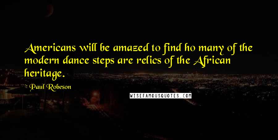 Paul Robeson Quotes: Americans will be amazed to find ho many of the modern dance steps are relics of the African heritage.