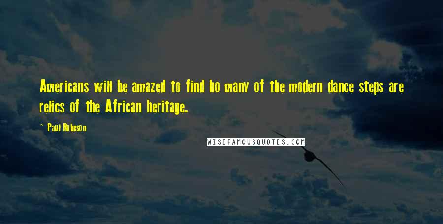 Paul Robeson Quotes: Americans will be amazed to find ho many of the modern dance steps are relics of the African heritage.