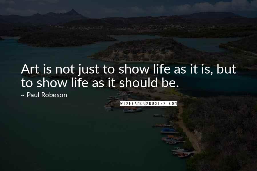 Paul Robeson Quotes: Art is not just to show life as it is, but to show life as it should be.