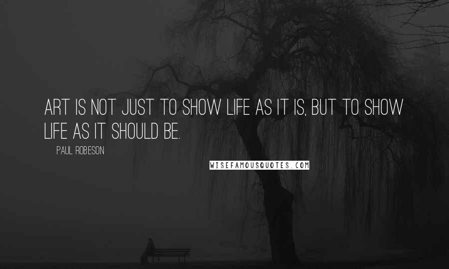 Paul Robeson Quotes: Art is not just to show life as it is, but to show life as it should be.