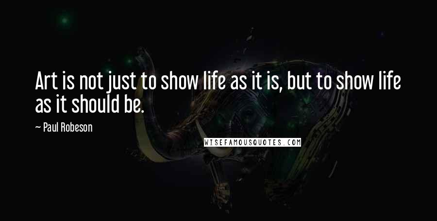 Paul Robeson Quotes: Art is not just to show life as it is, but to show life as it should be.