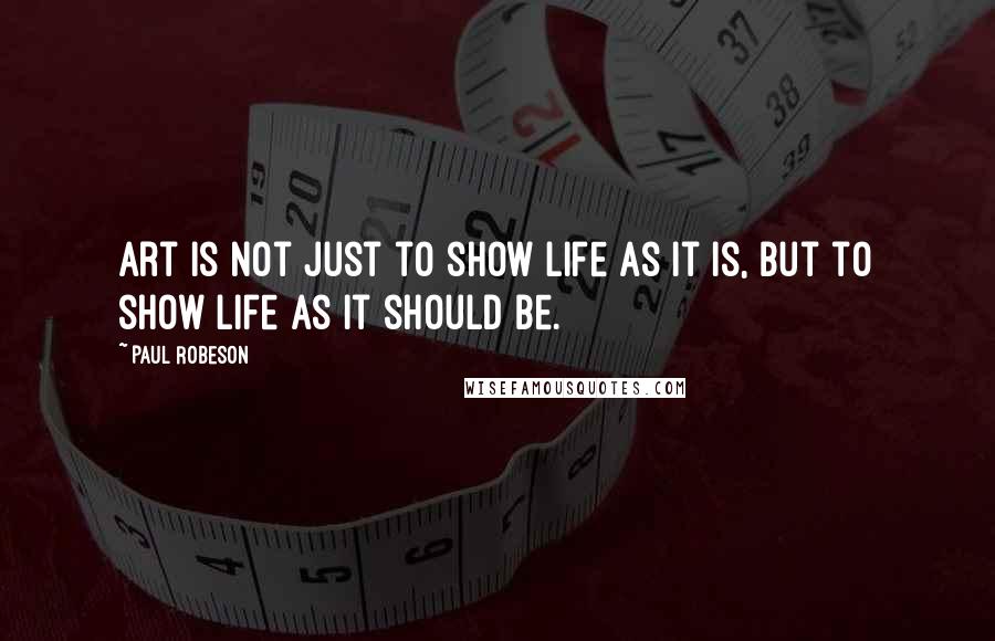 Paul Robeson Quotes: Art is not just to show life as it is, but to show life as it should be.