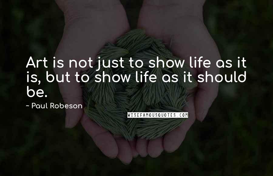 Paul Robeson Quotes: Art is not just to show life as it is, but to show life as it should be.