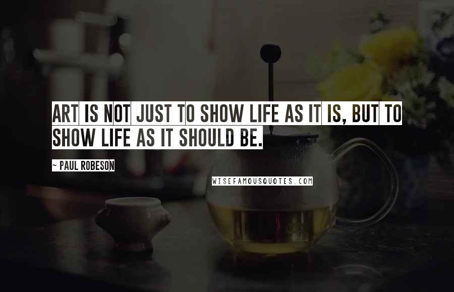 Paul Robeson Quotes: Art is not just to show life as it is, but to show life as it should be.