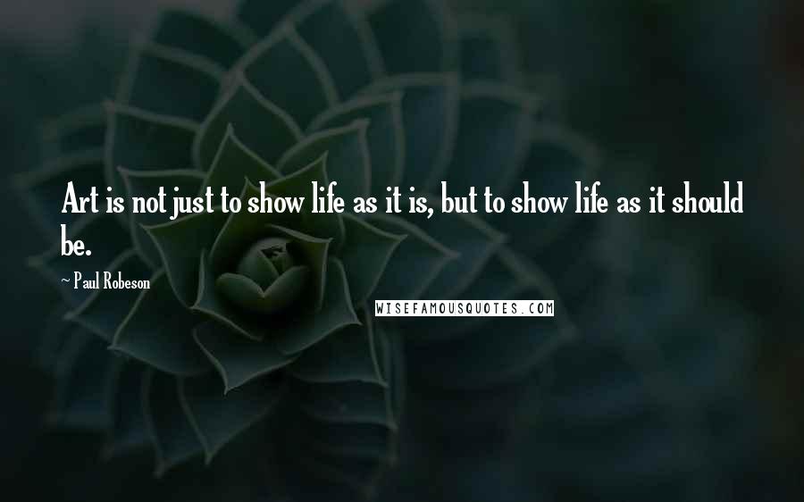 Paul Robeson Quotes: Art is not just to show life as it is, but to show life as it should be.