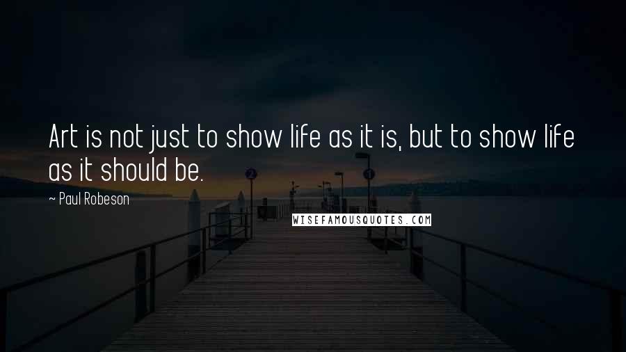 Paul Robeson Quotes: Art is not just to show life as it is, but to show life as it should be.