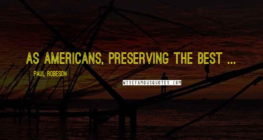 Paul Robeson Quotes: As Americans, preserving the best ...
