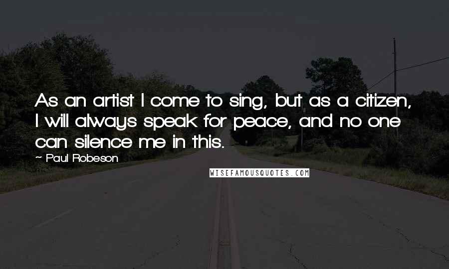 Paul Robeson Quotes: As an artist I come to sing, but as a citizen, I will always speak for peace, and no one can silence me in this.