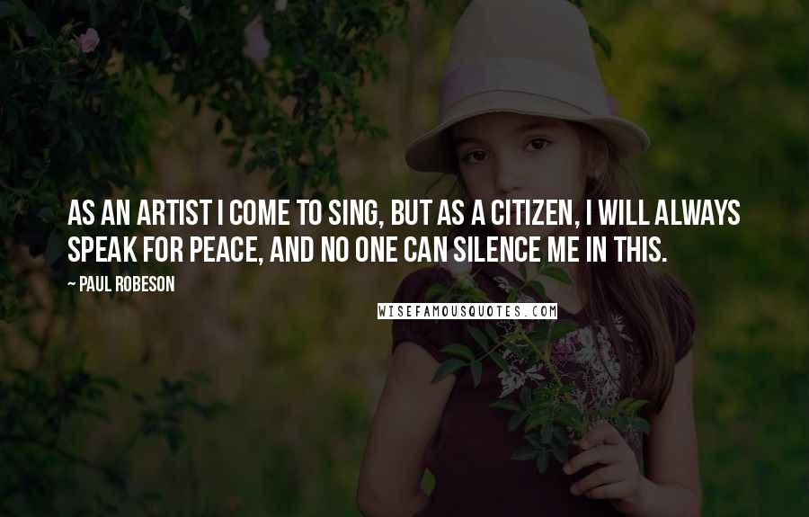 Paul Robeson Quotes: As an artist I come to sing, but as a citizen, I will always speak for peace, and no one can silence me in this.